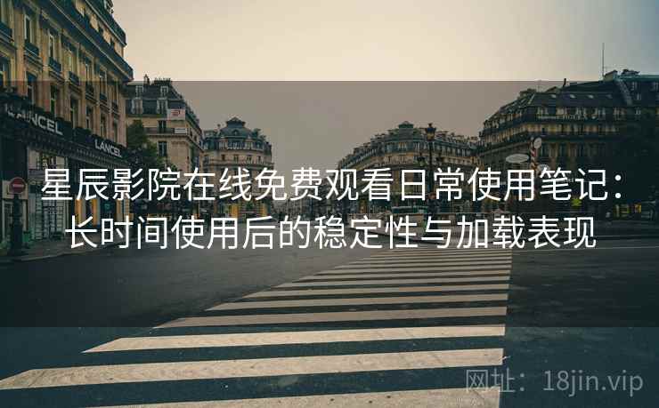 星辰影院在线免费观看日常使用笔记：长时间使用后的稳定性与加载表现