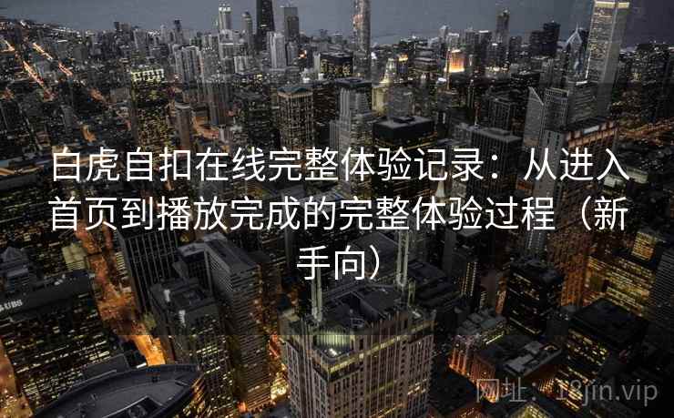 白虎自扣在线完整体验记录：从进入首页到播放完成的完整体验过程（新手向）