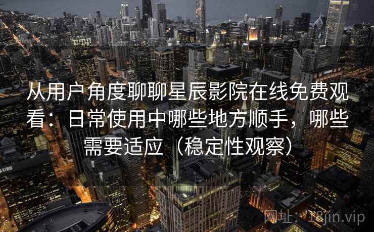 从用户角度聊聊星辰影院在线免费观看：日常使用中哪些地方顺手，哪些需要适应（稳定性观察）
