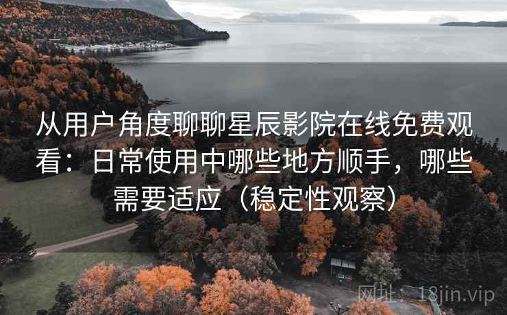 从用户角度聊聊星辰影院在线免费观看：日常使用中哪些地方顺手，哪些需要适应（稳定性观察）