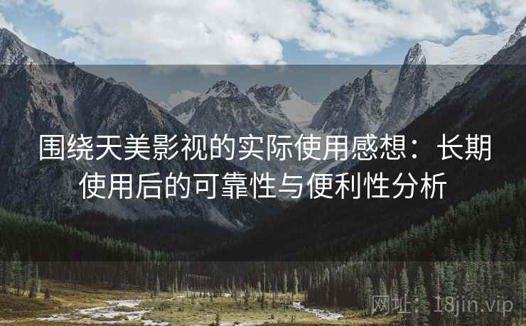 围绕天美影视的实际使用感想：长期使用后的可靠性与便利性分析