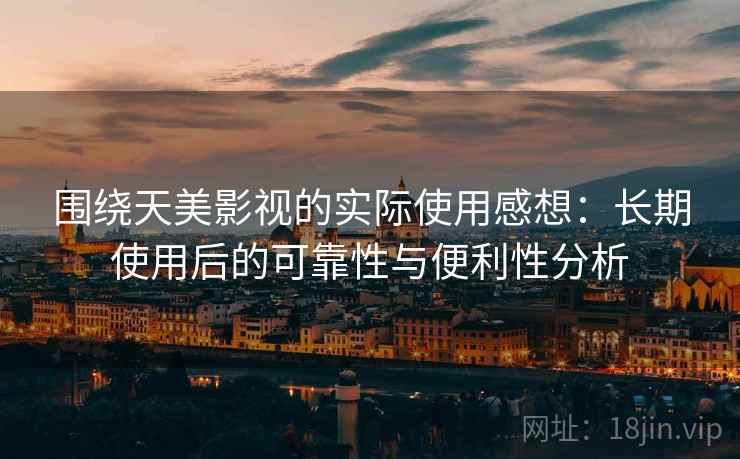 围绕天美影视的实际使用感想：长期使用后的可靠性与便利性分析