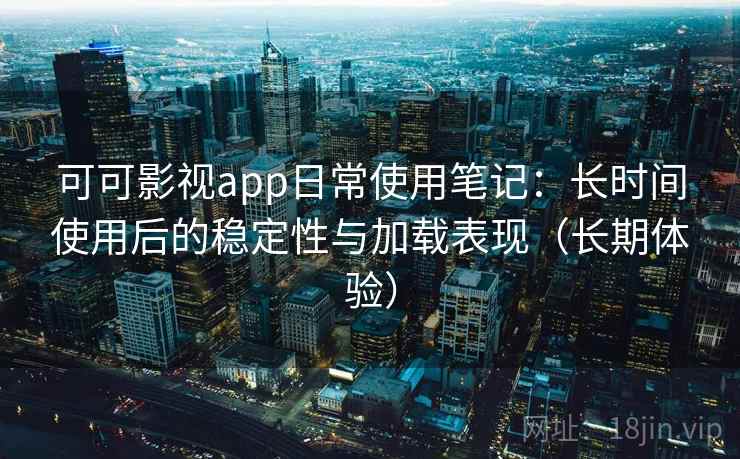 可可影视app日常使用笔记：长时间使用后的稳定性与加载表现（长期体验）