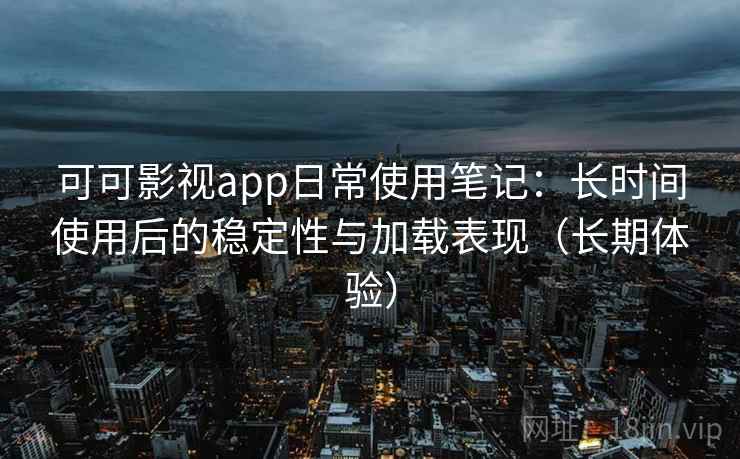 可可影视app日常使用笔记：长时间使用后的稳定性与加载表现（长期体验）