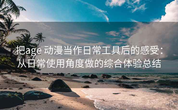 把age 动漫当作日常工具后的感受：从日常使用角度做的综合体验总结