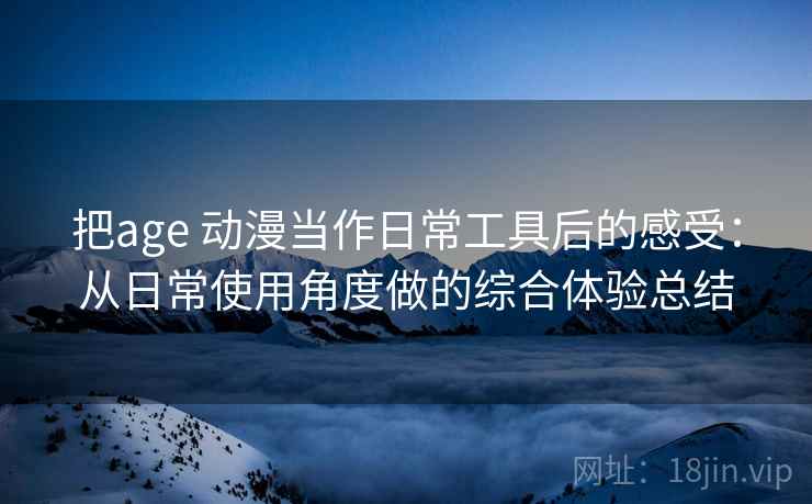 把age 动漫当作日常工具后的感受：从日常使用角度做的综合体验总结