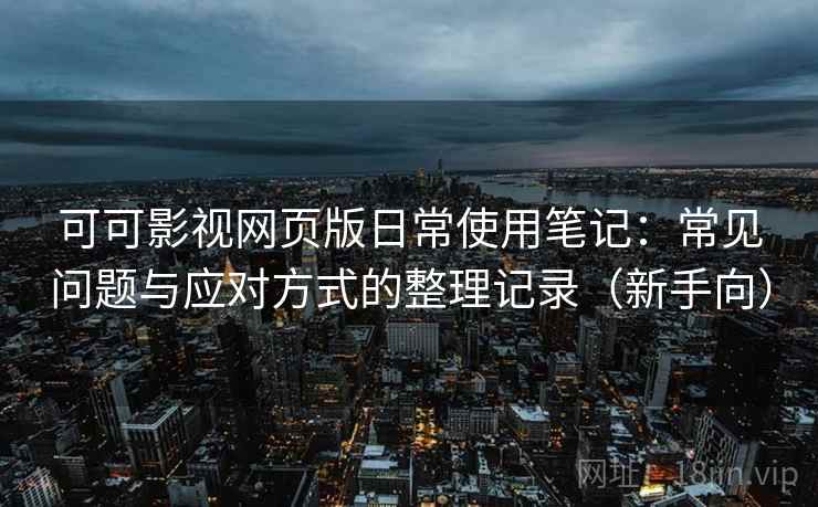 可可影视网页版日常使用笔记：常见问题与应对方式的整理记录（新手向）