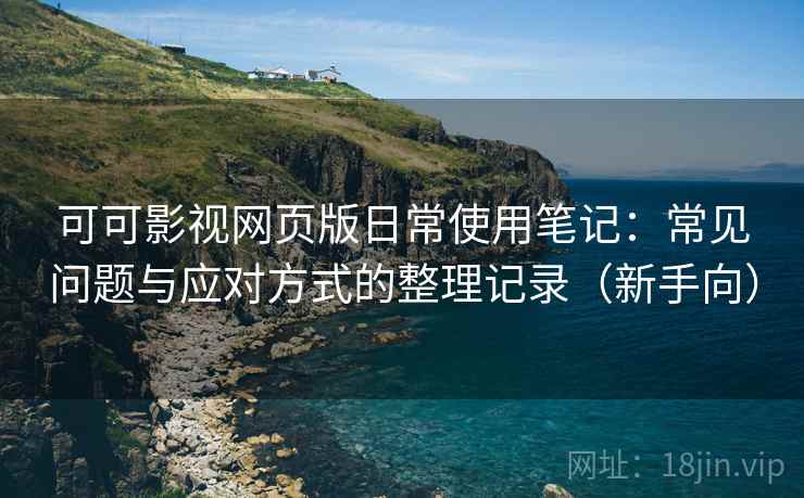 可可影视网页版日常使用笔记：常见问题与应对方式的整理记录（新手向）