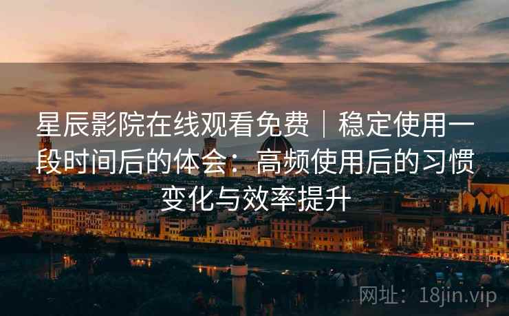 星辰影院在线观看免费｜稳定使用一段时间后的体会：高频使用后的习惯变化与效率提升